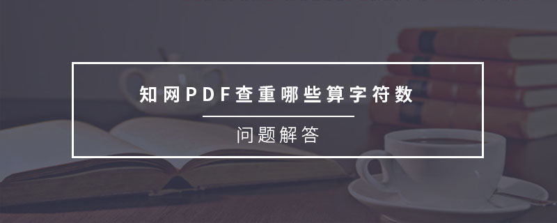 知网PDF查重哪些算字符数