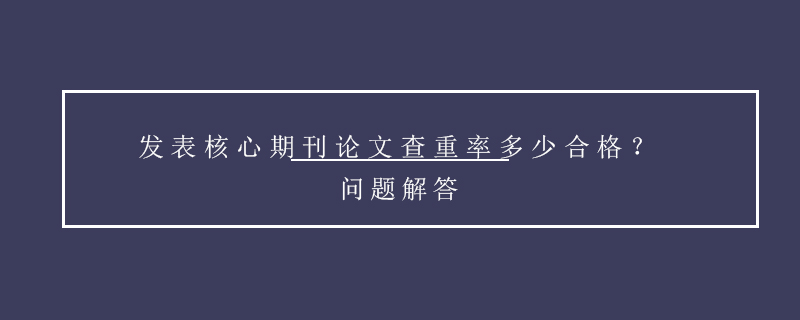 发表核心期刊论文查重率多少合格