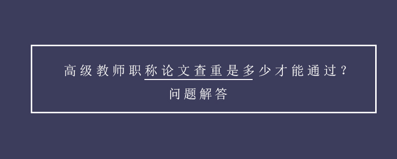 高级教师职称论文查重是多少才能通过