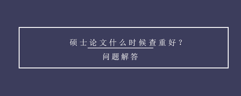 硕士论文什么时候查重好