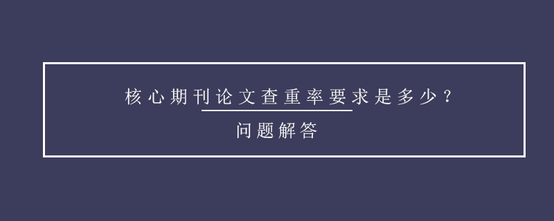 核心期刊论文查重率要求是多少