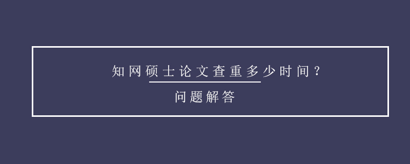 知网硕士论文查重多少时间